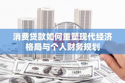 黄骅消费贷款如何重塑现代经济格局与个人财务规划
