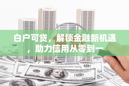 黄骅白户可贷，解锁金融新机遇，助力信用从零到一