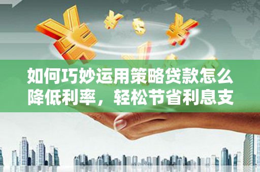 黄骅如何巧妙运用策略贷款怎么降低利率，轻松节省利息支出