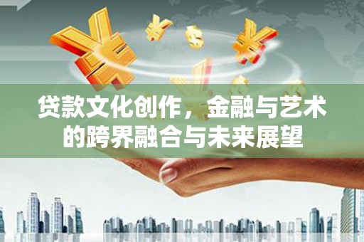 黄骅贷款文化创作，金融与艺术的跨界融合与未来展望