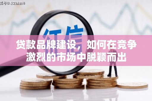 黄骅贷款品牌建设，如何在竞争激烈的市场中脱颖而出