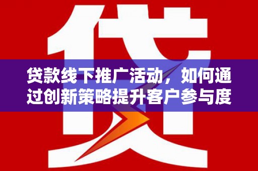 黄骅贷款线下推广活动，如何通过创新策略提升客户参与度