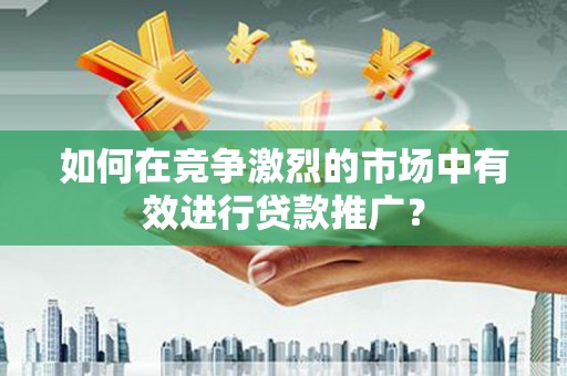 黄骅如何在竞争激烈的市场中有效进行贷款推广？