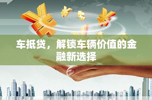 黄骅车抵贷，解锁车辆价值的金融新选择