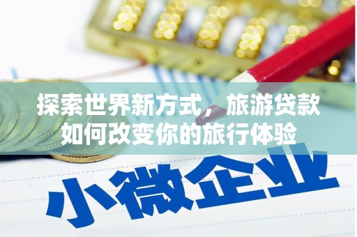 黄骅探索世界新方式，旅游贷款如何改变你的旅行体验