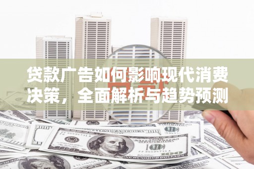 黄骅贷款广告如何影响现代消费决策，全面解析与趋势预测