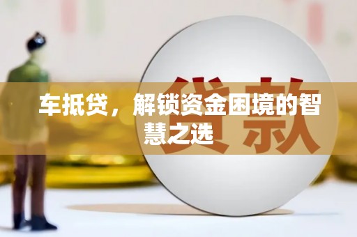 黄骅车抵贷，解锁资金困境的智慧之选