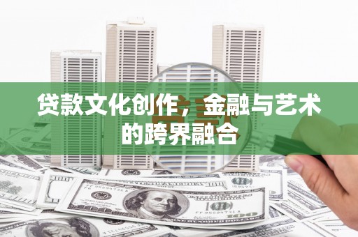 黄骅贷款文化创作，金融与艺术的跨界融合