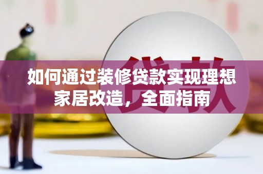 黄骅如何通过装修贷款实现理想家居改造，全面指南