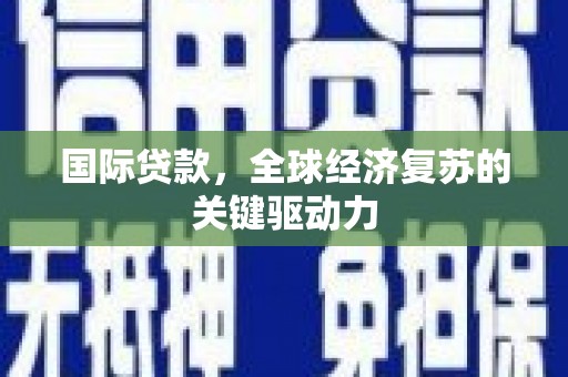 黄骅国际贷款，全球经济复苏的关键驱动力