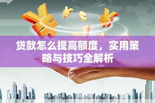 黄骅贷款怎么提高额度，实用策略与技巧全解析