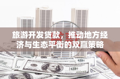 黄骅旅游开发贷款，推动地方经济与生态平衡的双赢策略