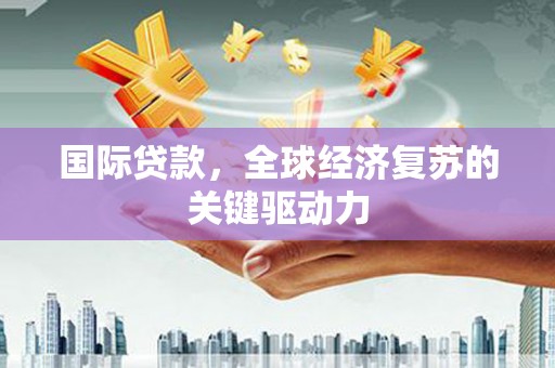 黄骅国际贷款，全球经济复苏的关键驱动力