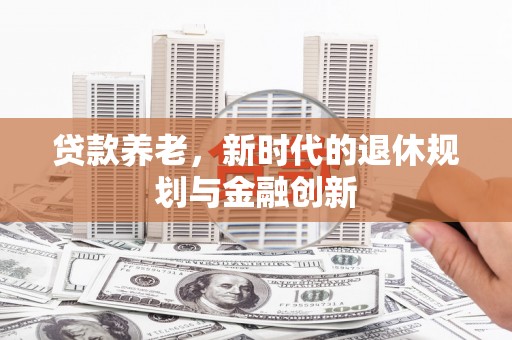 黄骅贷款养老，新时代的退休规划与金融创新
