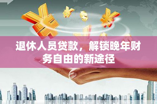 黄骅退休人员贷款，解锁晚年财务自由的新途径