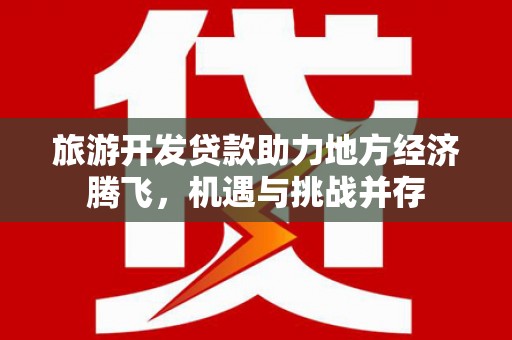 黄骅旅游开发贷款助力地方经济腾飞，机遇与挑战并存