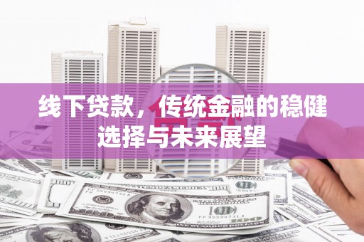 黄骅线下贷款，传统金融的稳健选择与未来展望
