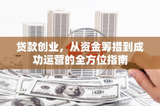 黄骅贷款创业，从资金筹措到成功运营的全方位指南