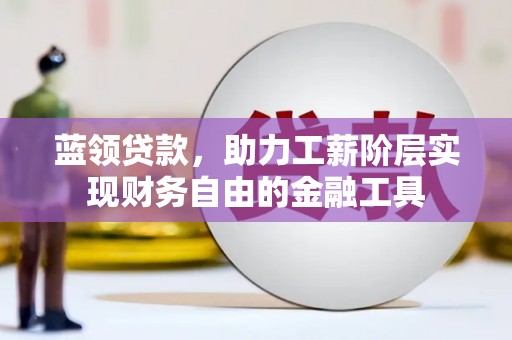 黄骅蓝领贷款，助力工薪阶层实现财务自由的金融工具