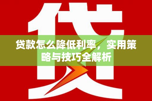 黄骅贷款怎么降低利率，实用策略与技巧全解析