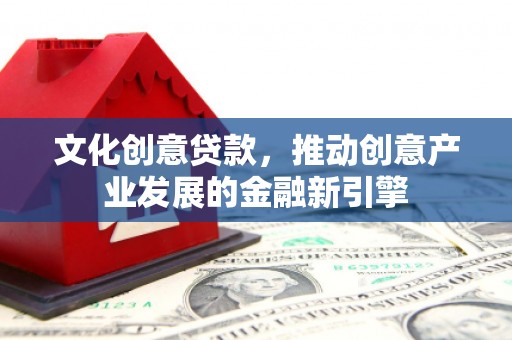 黄骅文化创意贷款，推动创意产业发展的金融新引擎
