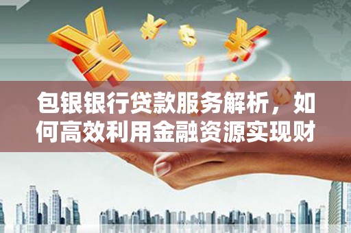 黄骅包银银行贷款服务解析，如何高效利用金融资源实现财富增长