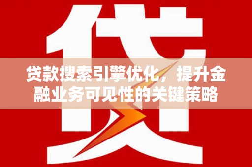 黄骅贷款搜索引擎优化，提升金融业务可见性的关键策略
