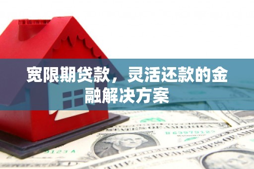 黄骅宽限期贷款，灵活还款的金融解决方案