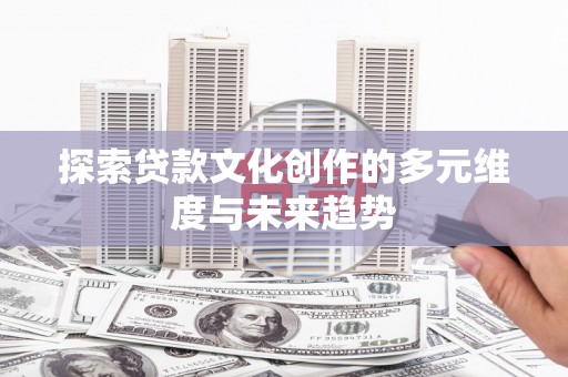 黄骅探索贷款文化创作的多元维度与未来趋势