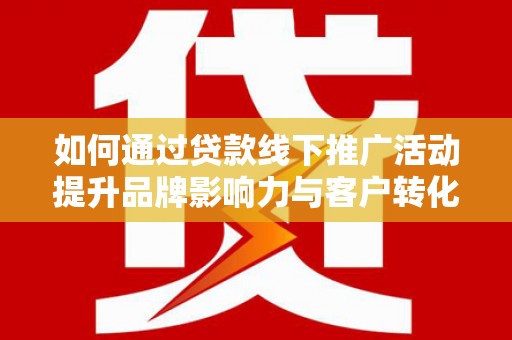 黄骅如何通过贷款线下推广活动提升品牌影响力与客户转化率