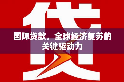 黄骅国际贷款，全球经济复苏的关键驱动力