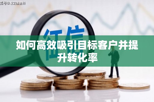 黄骅如何高效吸引目标客户并提升转化率