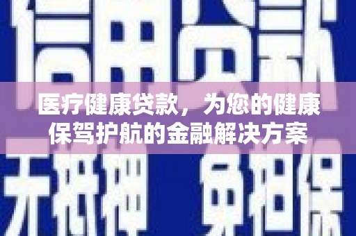 黄骅医疗健康贷款，为您的健康保驾护航的金融解决方案