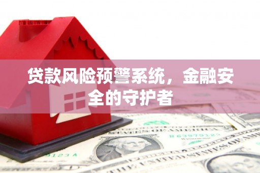 黄骅贷款风险预警系统，金融安全的守护者