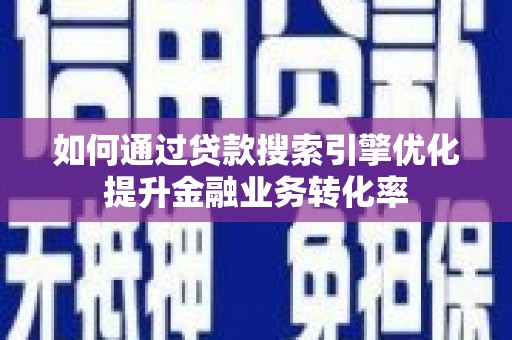 黄骅如何通过贷款搜索引擎优化提升金融业务转化率