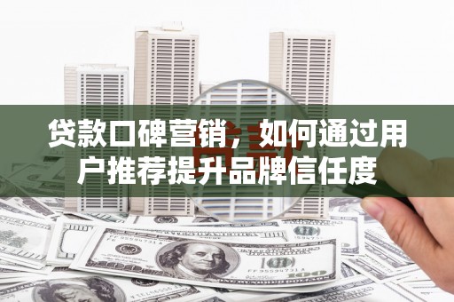 黄骅贷款口碑营销，如何通过用户推荐提升品牌信任度