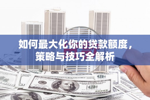 黄骅如何最大化你的贷款额度，策略与技巧全解析