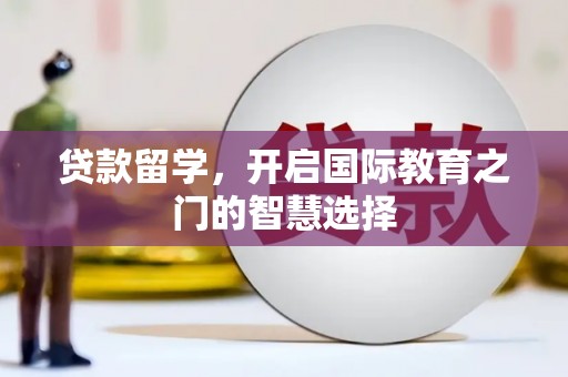 黄骅贷款留学，开启国际教育之门的智慧选择