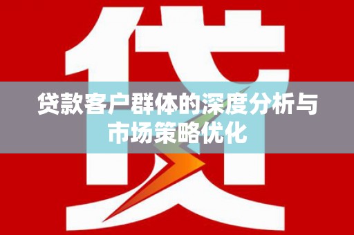 黄骅贷款客户群体的深度分析与市场策略优化