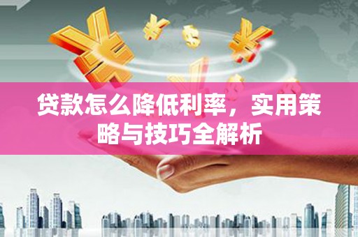 黄骅贷款怎么降低利率，实用策略与技巧全解析