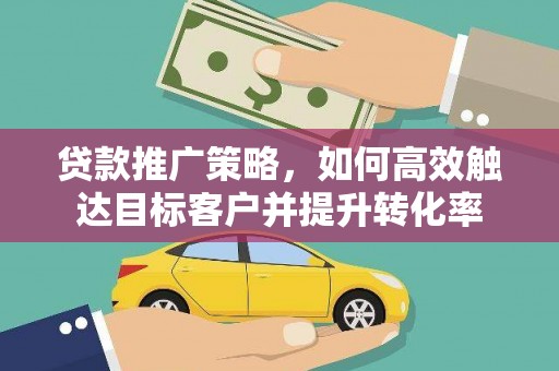 黄骅贷款推广策略，如何高效触达目标客户并提升转化率