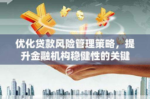 黄骅优化贷款风险管理策略，提升金融机构稳健性的关键