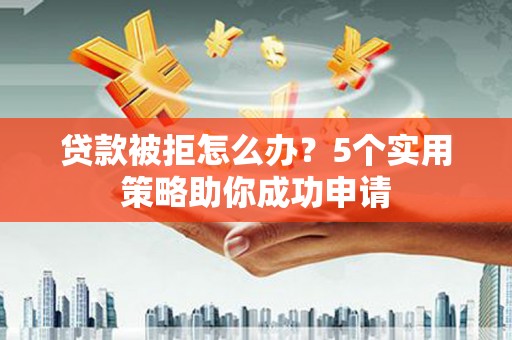 黄骅贷款被拒怎么办？5个实用策略助你成功申请