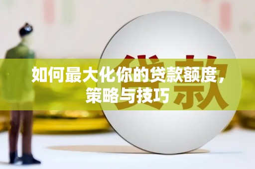 黄骅如何最大化你的贷款额度，策略与技巧