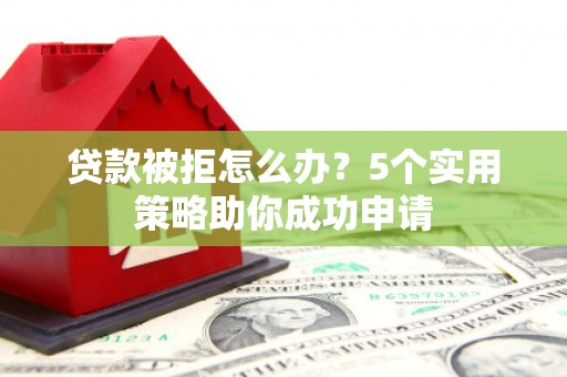 黄骅贷款被拒怎么办？5个实用策略助你成功申请
