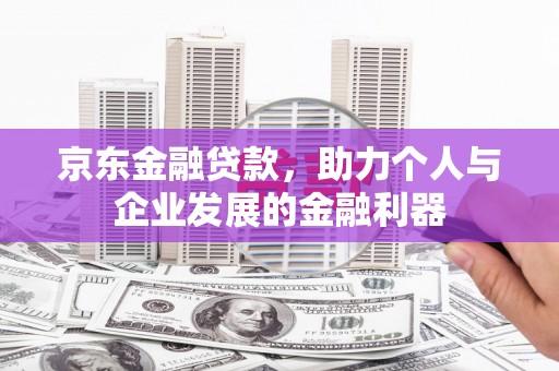 黄骅京东金融贷款，助力个人与企业发展的金融利器