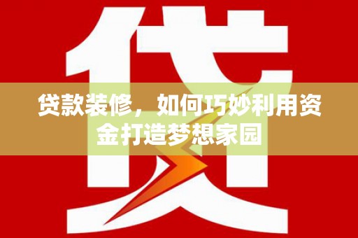 黄骅贷款装修，如何巧妙利用资金打造梦想家园
