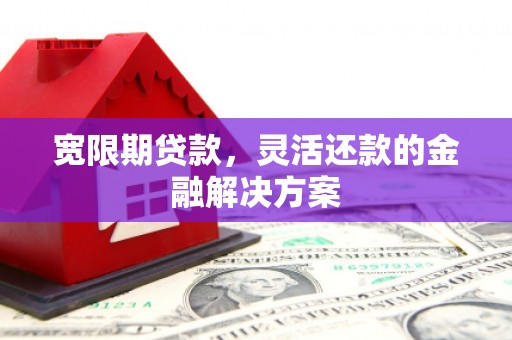 黄骅宽限期贷款，灵活还款的金融解决方案
