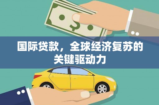 黄骅国际贷款，全球经济复苏的关键驱动力