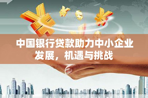 黄骅中国银行贷款助力中小企业发展，机遇与挑战